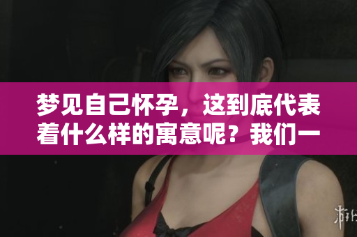 梦见自己怀孕，这到底代表着什么样的寓意呢？我们一起来探讨一下吧。