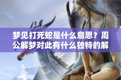 梦见打死蛇是什么意思？周公解梦对此有什么独特的解释和分析呢？