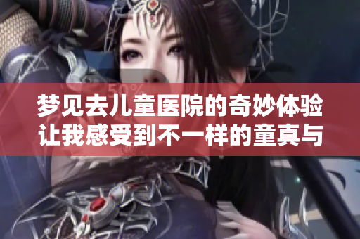 梦见去儿童医院的奇妙体验让我感受到不一样的童真与温暖
