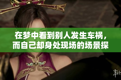 在梦中看到别人发生车祸，而自己却身处现场的场景探讨