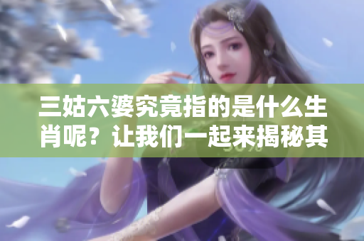 三姑六婆究竟指的是什么生肖呢？让我们一起来揭秘其中的奥秘。