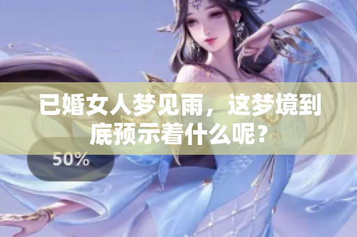 已婚女人梦见雨，这梦境到底预示着什么呢？
