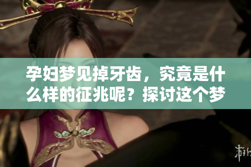 孕妇梦见掉牙齿，究竟是什么样的征兆呢？探讨这个梦境的深层含义。