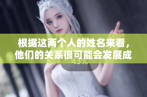 根据这两个人的姓名来看，他们的关系很可能会发展成为夫妻。