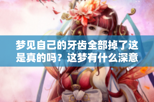 梦见自己的牙齿全部掉了这是真的吗？这梦有什么深意呢？