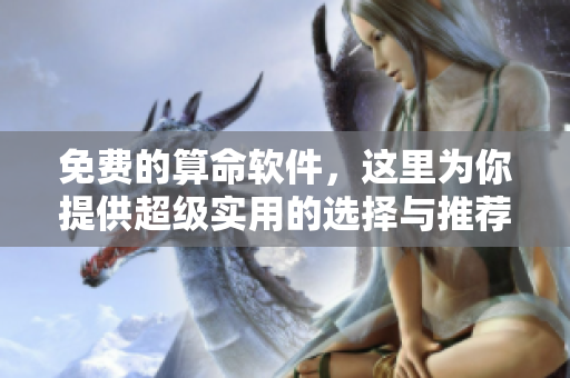 免费的算命软件，这里为你提供超级实用的选择与推荐