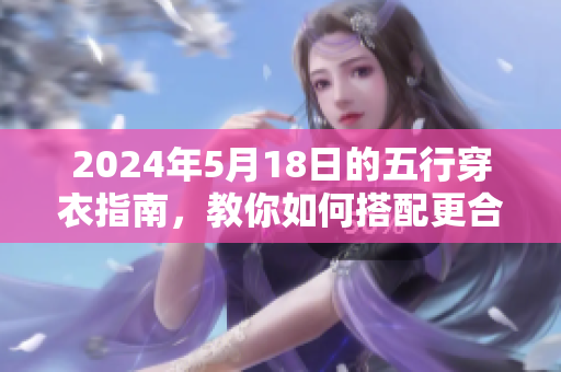 2024年5月18日的五行穿衣指南，教你如何搭配更合适的服饰。