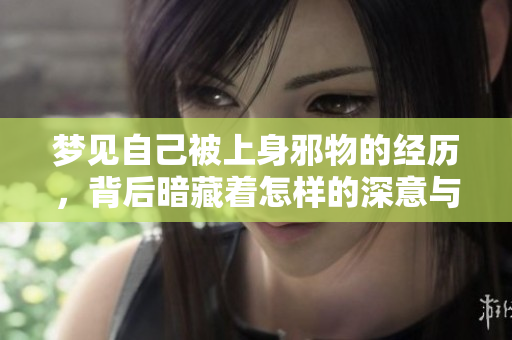 梦见自己被上身邪物的经历，背后暗藏着怎样的深意与警示呢