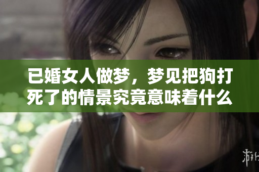 已婚女人做梦，梦见把狗打死了的情景究竟意味着什么呢