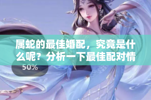 属蛇的最佳婚配，究竟是什么呢？分析一下最佳配对情况。