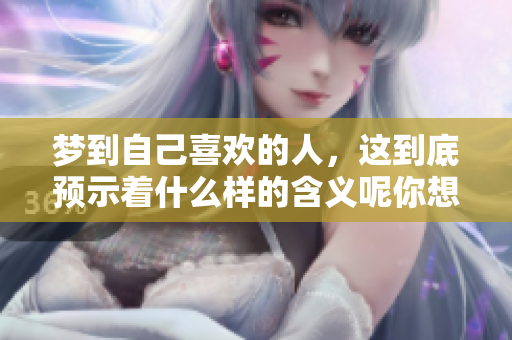 梦到自己喜欢的人，这到底预示着什么样的含义呢你想知道吗