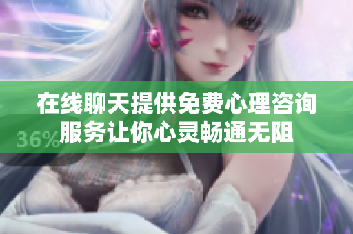 在线聊天提供免费心理咨询服务让你心灵畅通无阻