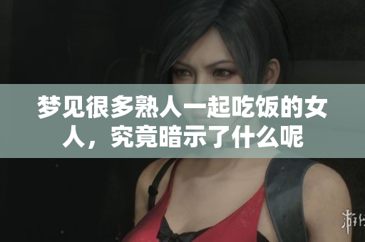 梦见很多熟人一起吃饭的女人，究竟暗示了什么呢