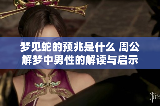 梦见蛇的预兆是什么 周公解梦中男性的解读与启示