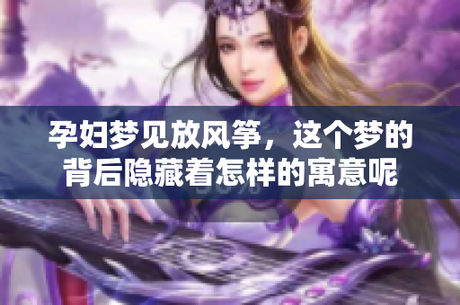 孕妇梦见放风筝，这个梦的背后隐藏着怎样的寓意呢