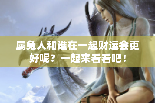 属兔人和谁在一起财运会更好呢？一起来看看吧！