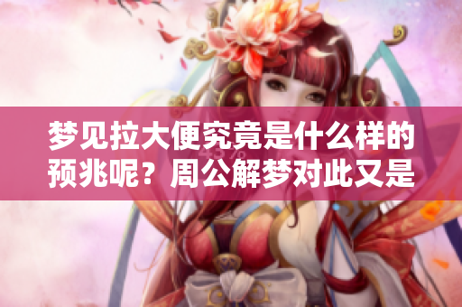 梦见拉大便究竟是什么样的预兆呢？周公解梦对此又是如何解读的呢？