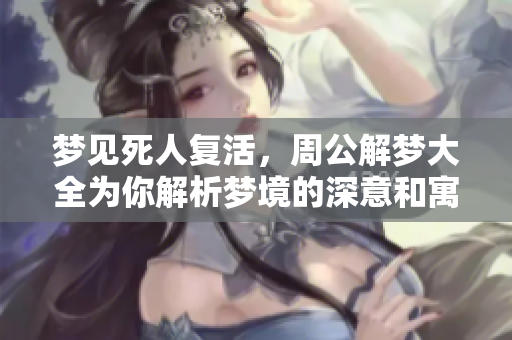 梦见死人复活，周公解梦大全为你解析梦境的深意和寓意