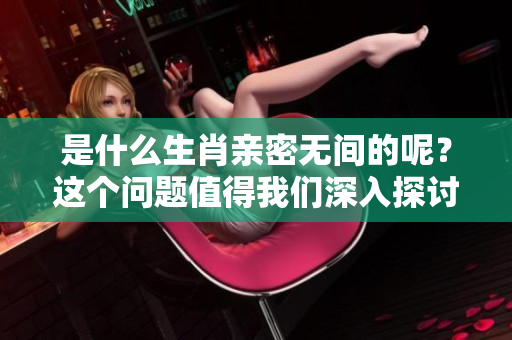 是什么生肖亲密无间的呢？这个问题值得我们深入探讨一下。