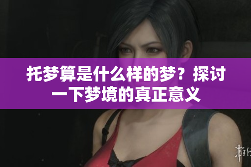 托梦算是什么样的梦？探讨一下梦境的真正意义