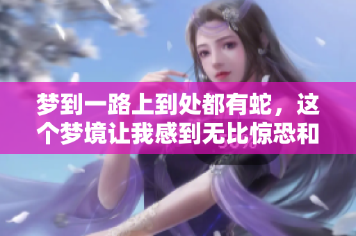 梦到一路上到处都有蛇，这个梦境让我感到无比惊恐和好奇。