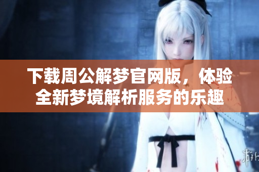 下载周公解梦官网版，体验全新梦境解析服务的乐趣