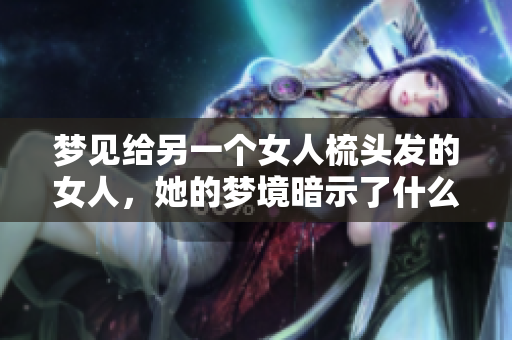梦见给另一个女人梳头发的女人，她的梦境暗示了什么呢