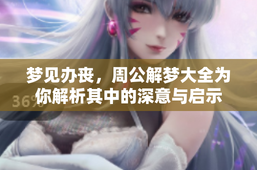 梦见办丧，周公解梦大全为你解析其中的深意与启示