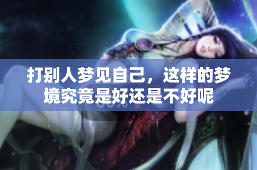打别人梦见自己，这样的梦境究竟是好还是不好呢