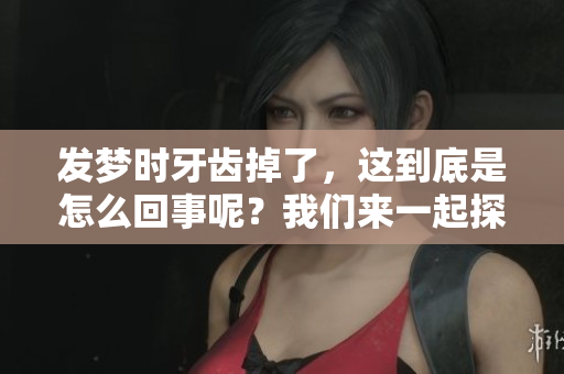发梦时牙齿掉了，这到底是怎么回事呢？我们来一起探讨一下。