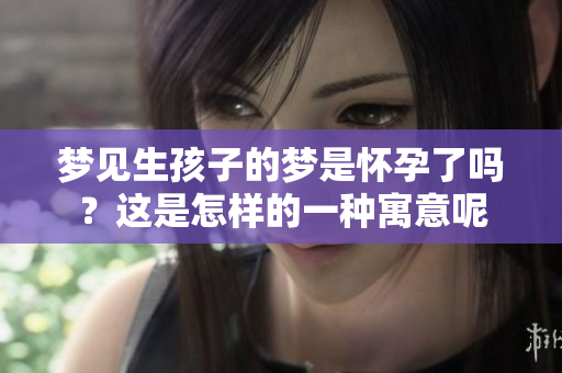 梦见生孩子的梦是怀孕了吗？这是怎样的一种寓意呢