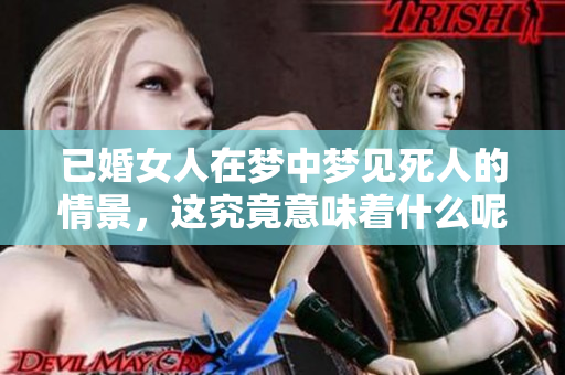 已婚女人在梦中梦见死人的情景，这究竟意味着什么呢？