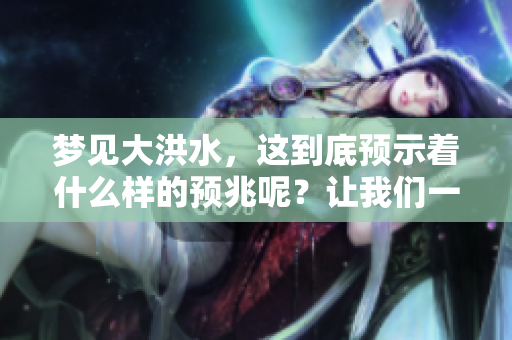 梦见大洪水，这到底预示着什么样的预兆呢？让我们一起来探讨一下。