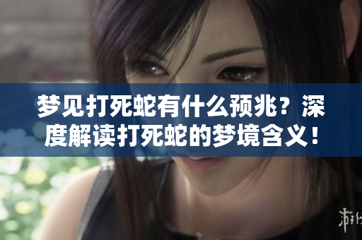 梦见打死蛇有什么预兆？深度解读打死蛇的梦境含义！