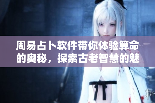 周易占卜软件带你体验算命的奥秘，探索古老智慧的魅力