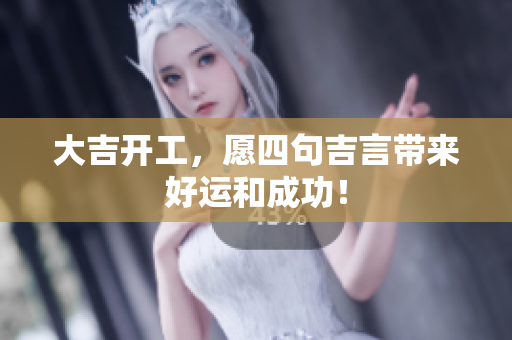 大吉开工，愿四句吉言带来好运和成功！