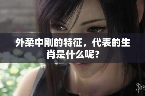 外柔中刚的特征，代表的生肖是什么呢？