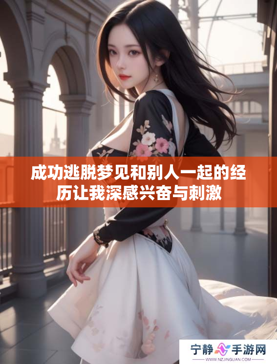 成功逃脱梦见和别人一起的经历让我深感兴奋与刺激