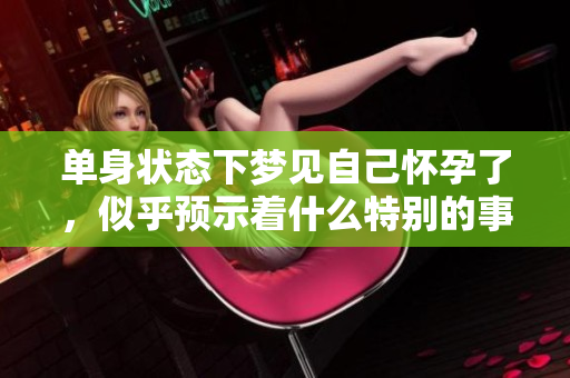 单身状态下梦见自己怀孕了，似乎预示着什么特别的事情吗？
