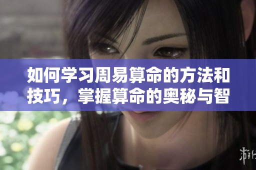 如何学习周易算命的方法和技巧，掌握算命的奥秘与智慧