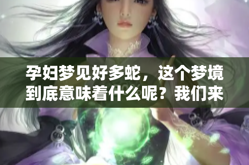 孕妇梦见好多蛇，这个梦境到底意味着什么呢？我们来探讨一下其中的含义。