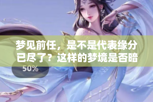 梦见前任，是不是代表缘分已尽了？这样的梦境是否暗示着什么？
