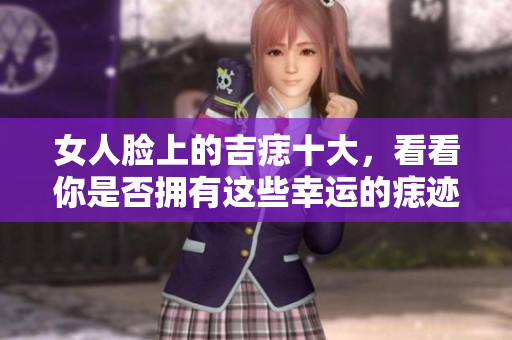 女人脸上的吉痣十大，看看你是否拥有这些幸运的痣迹设计吧