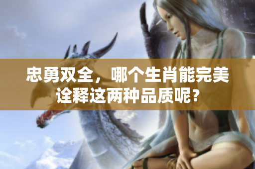 忠勇双全，哪个生肖能完美诠释这两种品质呢？