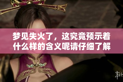 梦见失火了，这究竟预示着什么样的含义呢请仔细了解一下