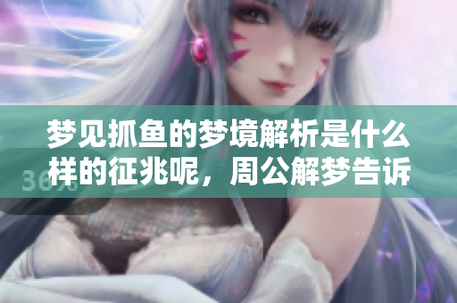 梦见抓鱼的梦境解析是什么样的征兆呢，周公解梦告诉我们答案