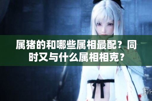 属猪的和哪些属相最配？同时又与什么属相相克？