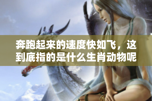 奔跑起来的速度快如飞，这到底指的是什么生肖动物呢