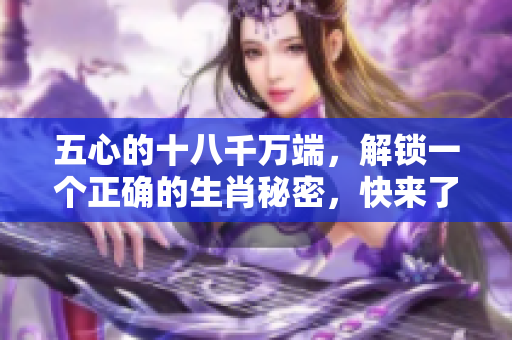 五心的十八千万端，解锁一个正确的生肖秘密，快来了解吧！