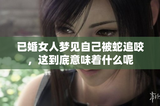 已婚女人梦见自己被蛇追咬，这到底意味着什么呢